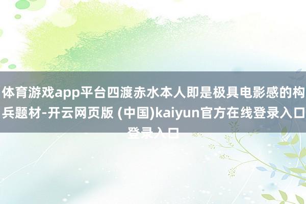 体育游戏app平台四渡赤水本人即是极具电影感的构兵题材-开云网页版 (中国)kaiyun官方在线登录入口