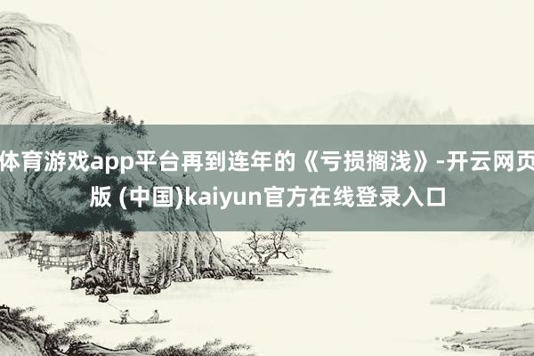 体育游戏app平台再到连年的《亏损搁浅》-开云网页版 (中国)kaiyun官方在线登录入口