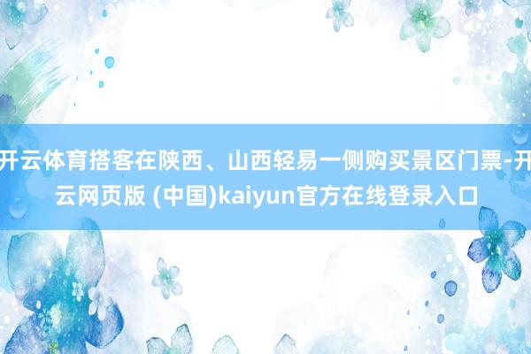 开云体育搭客在陕西、山西轻易一侧购买景区门票-开云网页版 (中国)kaiyun官方在线登录入口
