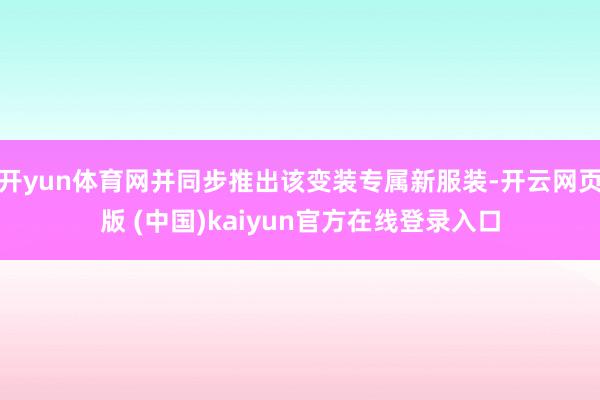 开yun体育网并同步推出该变装专属新服装-开云网页版 (中国)kaiyun官方在线登录入口