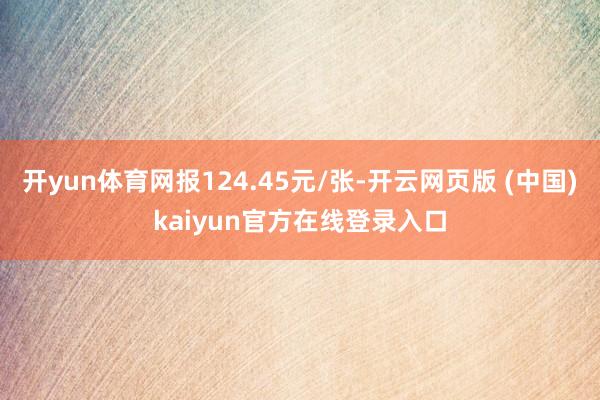 开yun体育网报124.45元/张-开云网页版 (中国)kaiyun官方在线登录入口