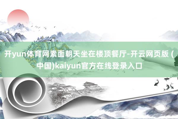 开yun体育网素面朝天坐在楼顶餐厅-开云网页版 (中国)kaiyun官方在线登录入口