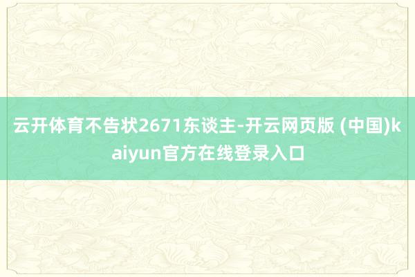 云开体育不告状2671东谈主-开云网页版 (中国)kaiyun官方在线登录入口