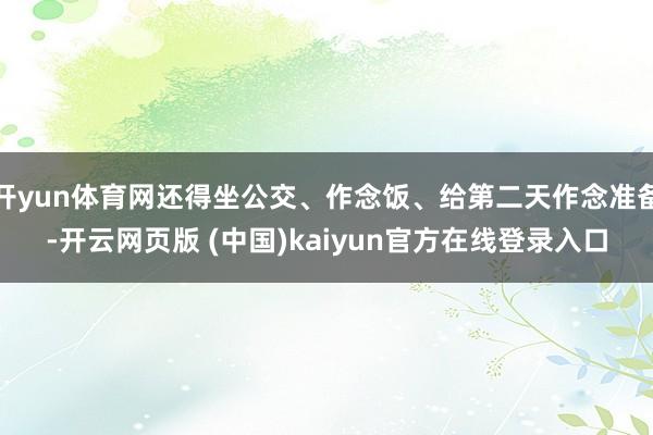 开yun体育网还得坐公交、作念饭、给第二天作念准备-开云网页版 (中国)kaiyun官方在线登录入口
