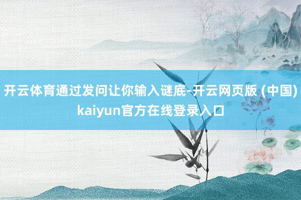 开云体育通过发问让你输入谜底-开云网页版 (中国)kaiyun官方在线登录入口