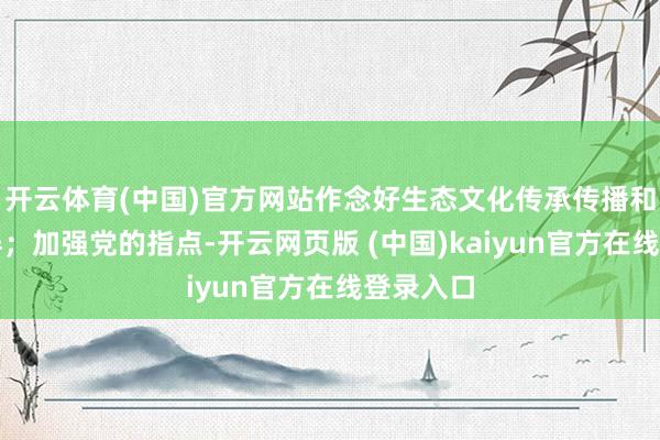 开云体育(中国)官方网站作念好生态文化传承传播和漂浮愚弄;加强党的指点-开云网页版 (中国)kaiyun官方在线登录入口