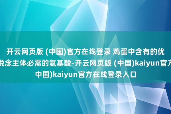 开云网页版 (中国)官方在线登录 鸡蛋中含有的优质卵白以及东说念主体必需的氨基酸-开云网页版 (中国)kaiyun官方在线登录入口