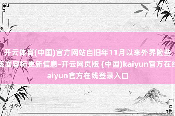 开云体育(中国)官方网站自旧年11月以来外界险些莫得获取该面容标更新信息-开云网页版 (中国)kaiyun官方在线登录入口