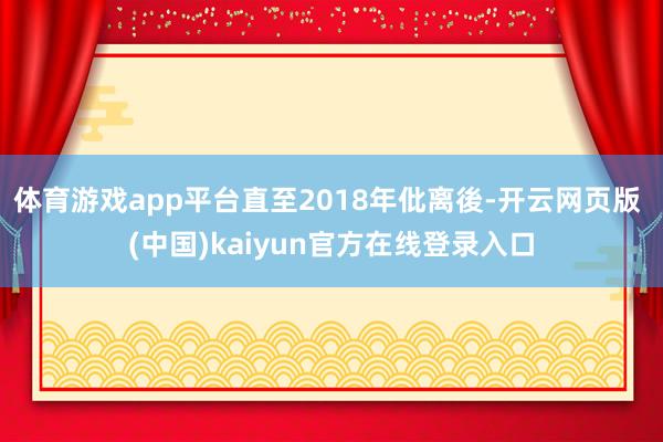 体育游戏app平台直至2018年仳离後-开云网页版 (中国)kaiyun官方在线登录入口