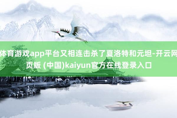 体育游戏app平台又相连击杀了夏洛特和元坦-开云网页版 (中国)kaiyun官方在线登录入口