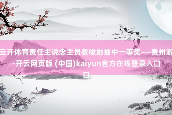 云开体育责任主说念主员教唆她抽中一等奖——贵州游-开云网页版 (中国)kaiyun官方在线登录入口