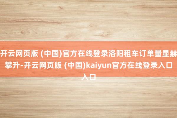 开云网页版 (中国)官方在线登录洛阳租车订单量显赫攀升-开云网页版 (中国)kaiyun官方在线登录入口