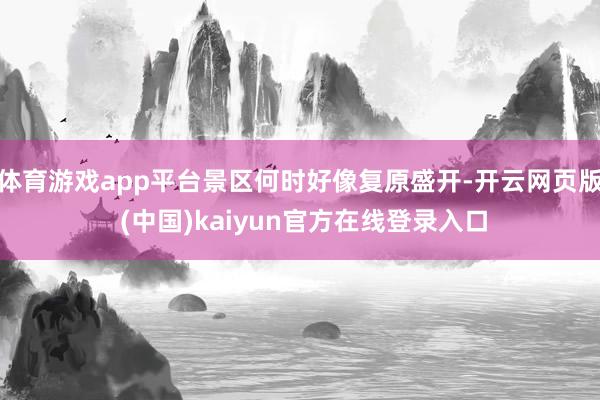 体育游戏app平台景区何时好像复原盛开-开云网页版 (中国)kaiyun官方在线登录入口
