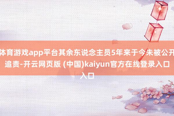 体育游戏app平台其余东说念主员5年来于今未被公开追责-开云网页版 (中国)kaiyun官方在线登录入口