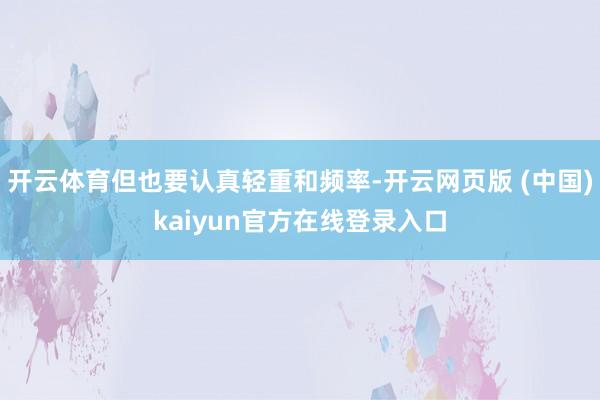 开云体育但也要认真轻重和频率-开云网页版 (中国)kaiyun官方在线登录入口