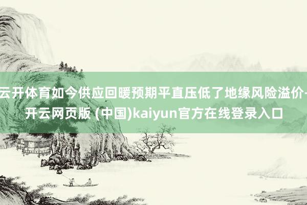云开体育如今供应回暖预期平直压低了地缘风险溢价-开云网页版 (中国)kaiyun官方在线登录入口