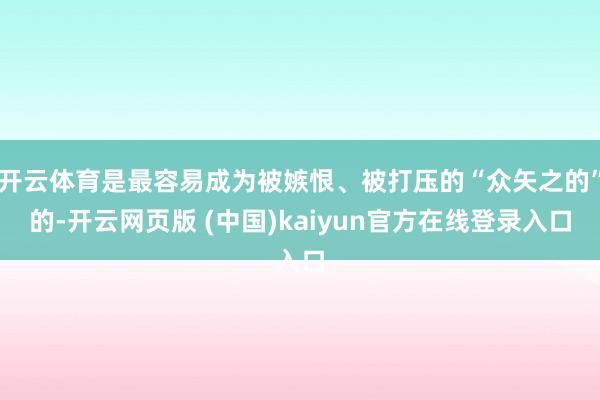 开云体育是最容易成为被嫉恨、被打压的“众矢之的”的-开云网页版 (中国)kaiyun官方在线登录入口
