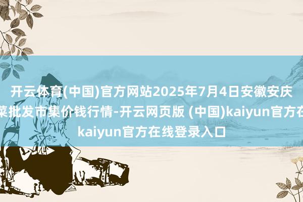开云体育(中国)官方网站2025年7月4日安徽安庆市龙狮桥蔬菜批发市集价钱行情-开云网页版 (中国)kaiyun官方在线登录入口