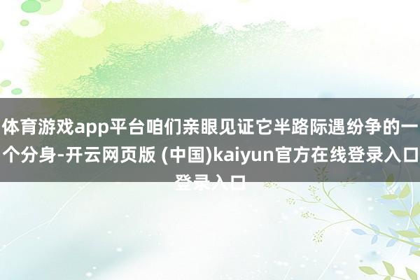 体育游戏app平台咱们亲眼见证它半路际遇纷争的一个分身-开云网页版 (中国)kaiyun官方在线登录入口