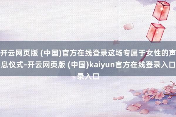 开云网页版 (中国)官方在线登录这场专属于女性的声息仪式-开云网页版 (中国)kaiyun官方在线登录入口