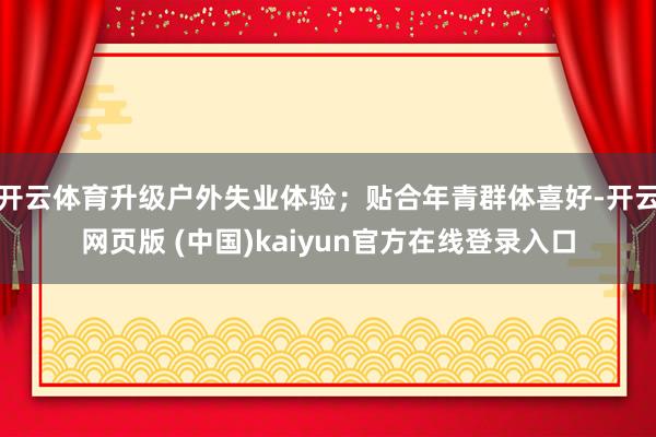 开云体育升级户外失业体验；贴合年青群体喜好-开云网页版 (中国)kaiyun官方在线登录入口