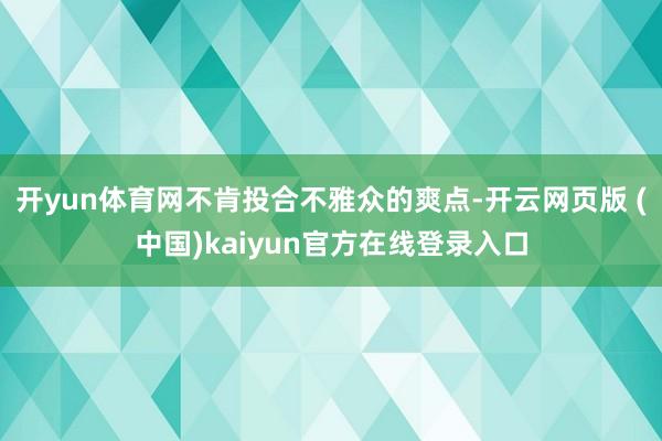 开yun体育网不肯投合不雅众的爽点-开云网页版 (中国)kaiyun官方在线登录入口