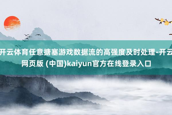 开云体育任意搪塞游戏数据流的高强度及时处理-开云网页版 (中国)kaiyun官方在线登录入口