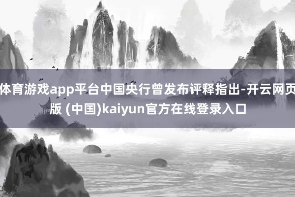 体育游戏app平台中国央行曾发布评释指出-开云网页版 (中国)kaiyun官方在线登录入口
