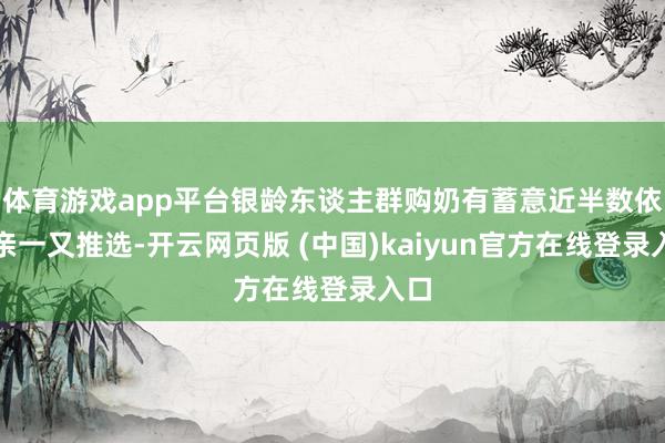 体育游戏app平台银龄东谈主群购奶有蓄意近半数依赖亲一又推选-开云网页版 (中国)kaiyun官方在线登录入口