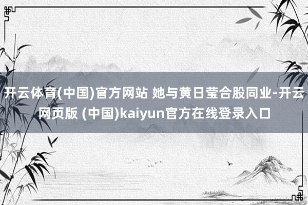 开云体育(中国)官方网站 她与黄日莹合股同业-开云网页版 (中国)kaiyun官方在线登录入口
