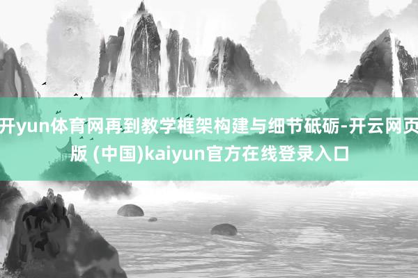 开yun体育网再到教学框架构建与细节砥砺-开云网页版 (中国)kaiyun官方在线登录入口