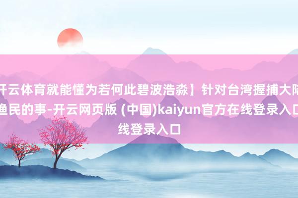 开云体育就能懂为若何此碧波浩淼】针对台湾握捕大陆渔民的事-开云网页版 (中国)kaiyun官方在线登录入口