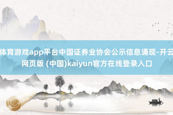 体育游戏app平台中国证券业协会公示信息涌现-开云网页版 (中国)kaiyun官方在线登录入口