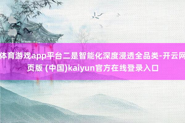 体育游戏app平台二是智能化深度浸透全品类-开云网页版 (中国)kaiyun官方在线登录入口