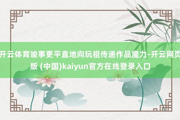 开云体育竣事更平直地向玩祖传递作品魔力-开云网页版 (中国)kaiyun官方在线登录入口