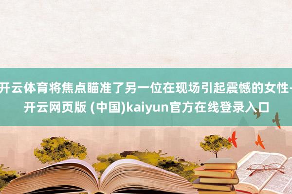 开云体育将焦点瞄准了另一位在现场引起震憾的女性-开云网页版 (中国)kaiyun官方在线登录入口
