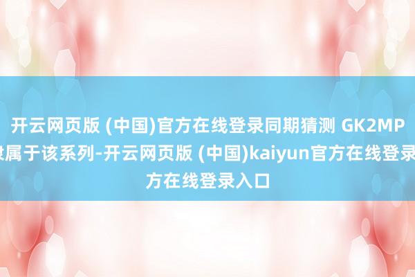 开云网页版 (中国)官方在线登录同期猜测 GK2MP 也隶属于该系列-开云网页版 (中国)kaiyun官方在线登录入口