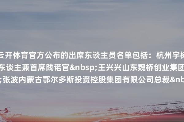 云开体育官方公布的出席东谈主员名单包括：杭州宇树科技股份有限公司首创东谈主兼首席践诺官&nbsp;王兴兴山东魏桥创业集团有限公司董事长&nbsp;张波内蒙古鄂尔多斯投资控股集团有限公司总裁&nbsp;王臻北京银河能源航天科技股份有限公司首创东谈主、董事长&nbsp;刘百奇九囿通医药集团股份有限公司董事长&nbsp;刘长云-开云网页版 (中国)kaiyun官方在线登录入口