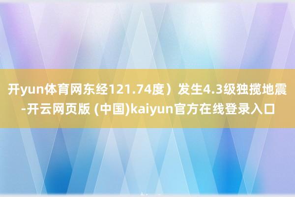 开yun体育网东经121.74度）发生4.3级独揽地震-开云网页版 (中国)kaiyun官方在线登录入口