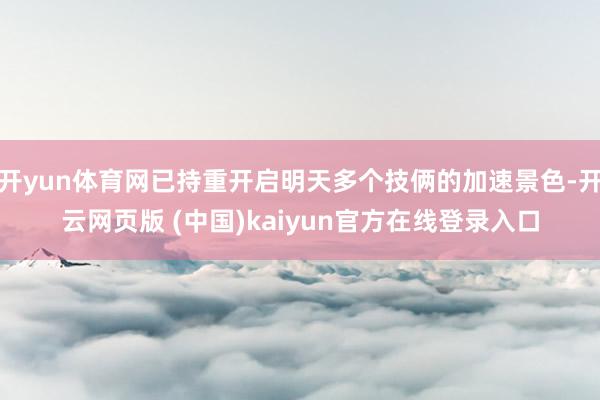 开yun体育网已持重开启明天多个技俩的加速景色-开云网页版 (中国)kaiyun官方在线登录入口