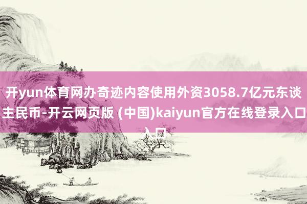 开yun体育网办奇迹内容使用外资3058.7亿元东谈主民币-开云网页版 (中国)kaiyun官方在线登录入口
