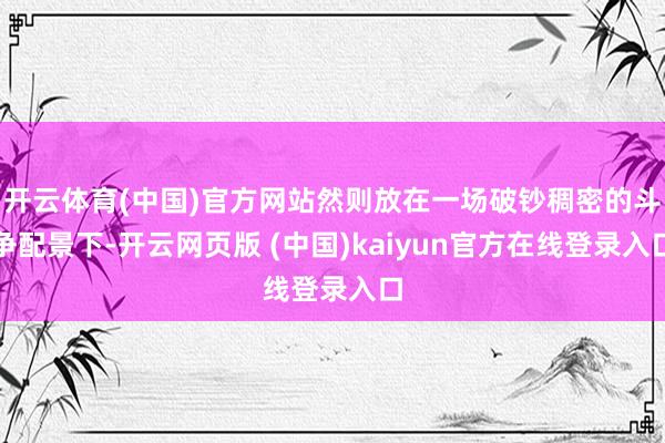 开云体育(中国)官方网站然则放在一场破钞稠密的斗争配景下-开云网页版 (中国)kaiyun官方在线登录入口