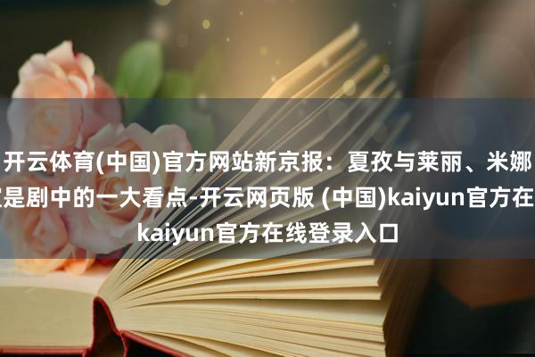 开云体育(中国)官方网站新京报：夏孜与莱丽、米娜的女性友谊是剧中的一大看点-开云网页版 (中国)kaiyun官方在线登录入口