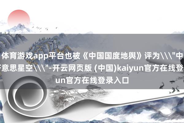体育游戏app平台也被《中国国度地舆》评为\