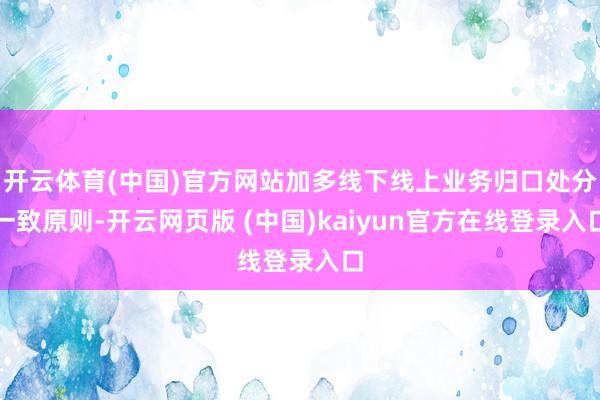 开云体育(中国)官方网站加多线下线上业务归口处分一致原则-开云网页版 (中国)kaiyun官方在线登录入口