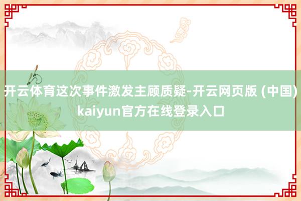 开云体育这次事件激发主顾质疑-开云网页版 (中国)kaiyun官方在线登录入口