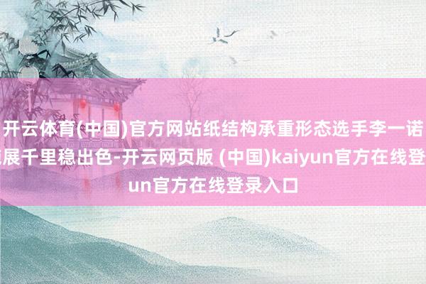 开云体育(中国)官方网站纸结构承重形态选手李一诺赛场施展千里稳出色-开云网页版 (中国)kaiyun官方在线登录入口