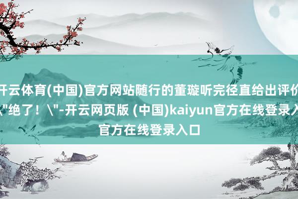 开云体育(中国)官方网站随行的董璇听完径直给出评价：
