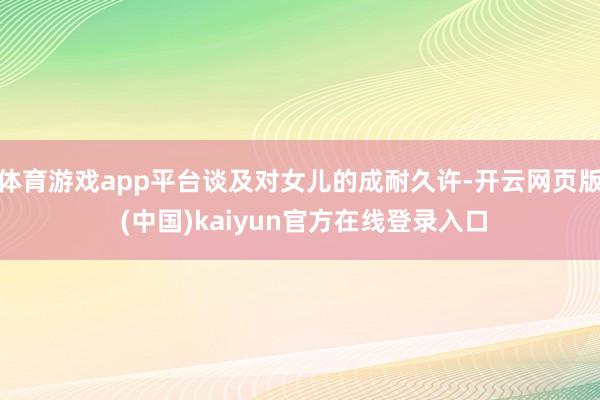 体育游戏app平台谈及对女儿的成耐久许-开云网页版 (中国)kaiyun官方在线登录入口