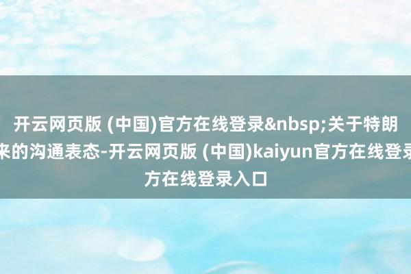 开云网页版 (中国)官方在线登录 关于特朗普近来的沟通表态-开云网页版 (中国)kaiyun官方在线登录入口